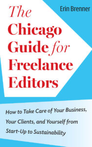 The Chicago Guide for Freelance Editors: How to Take Care of Your Business, Your Clients, and Yourself from Start-Up to Sustainability by Erin Brenner